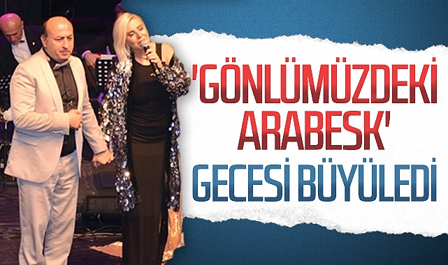 'Gönlümüzdeki Arabesk' gecesi unutulmayacak anlara sahne oldu