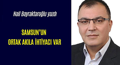 SAMSUN’UN ORTAK AKILA İHTİYACI VAR