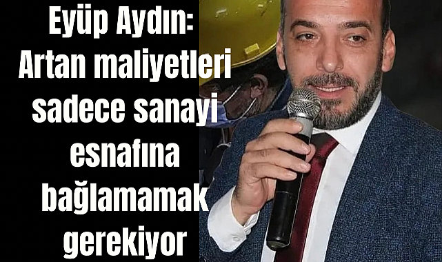 Eyüp Aydın: Artan maliyetleri sadece sanayi esnafına bağlamamak gerekiyor