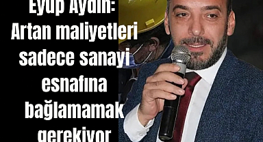Eyüp Aydın: Artan maliyetleri sadece sanayi esnafına bağlamamak gerekiyor